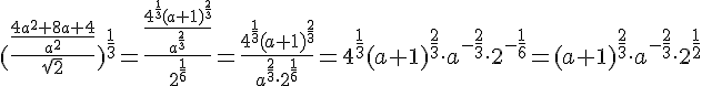 https://www.cyberforum.ru/cgi-bin/latex.cgi?(\frac{\frac{4a^{2} + 8 a + 4}{a^{2}}}{\sqrt{2}})^{\frac{1}{3}} = \frac{\frac{4^{\frac{1}{3}}(a + 1)^{\frac{2}{3}}}{a^{\frac{2}{3}}}}{2^{\frac{1}{6}}} = \frac{4^{\frac{1}{3}}(a + 1)^{\frac{2}{3}}}{a^{\frac{2}{3}} \cdot 2^{\frac{1}{6}}} = 4^{\frac{1}{3}}(a + 1)^{\frac{2}{3}} \cdot a^{-\frac{2}{3}} \cdot 2^{-\frac{1}{6}} = (a +  1)^{\frac{2}{3}} \cdot a^{-\frac{2}{3}} \cdot 2^{\frac{1}{2}}