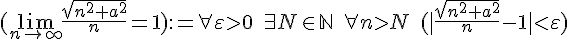 https://www.cyberforum.ru/cgi-bin/latex.cgi?(\lim_{n\to \infty} \frac{sqrt{n^2+a^2}}{n}=1):=\forall \varepsilon>0 \; \exists N \in \mathbb{N} \; \forall n>N \; (|\frac{sqrt{n^2+a^2}}{n}-1|<\varepsilon)