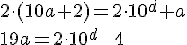 https://www.cyberforum.ru/cgi-bin/latex.cgi?<br />
2 \cdot (10a + 2) = 2 \cdot {10}^{d} + a<br />
19a = 2 \cdot {10}^{d} - 4<br />
