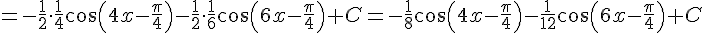 https://www.cyberforum.ru/cgi-bin/latex.cgi?=-\frac{1}{2}\cdot\frac{1}{4}\cos{\left(4x-\frac{\pi}{4}\right)}-\frac{1}{2}\cdot\frac{1}{6}\cos{\left(6x-\frac{\pi}{4}\right)}+C=-\frac{1}{8}\cos{\left(4x-\frac{\pi}{4}\right)}-\frac{1}{12}\cos{\left(6x-\frac{\pi}{4}\right)}+C