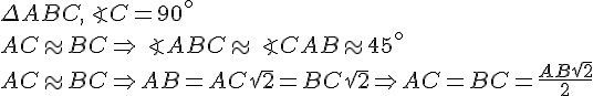 https://www.cyberforum.ru/cgi-bin/latex.cgi?\Delta ABC, \angle C = 90^{\circ}\\<br />
AC \approx BC \Rightarrow \angle ABC \approx \angle CAB \approx 45^{\circ}\\<br />
AC \approx BC \Rightarrow AB = AC\sqrt2 = BC\sqrt2 \Rightarrow AC = BC = \frac{AB\sqrt2}{2}