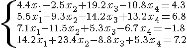 https://www.cyberforum.ru/cgi-bin/latex.cgi?\begin{cases}4.4{x}_{1}-2.5{x}_{2}+19.2{x}_{3}-10.8{x}_{4}=4.3 \\5.5{x}_{1}-9.3{x}_{2}-14.2{x}_{3}+13.2{x}_{4}=6.8 \\7.1{x}_{1}-11.5{x}_{2}+5.3{x}_{3}-6.7{x}_{4}=-1.8 \\14.2{x}_{1}+23.4{x}_{2}-8.8{x}_{3}+5.3{x}_{4}=7.2 \end{cases}