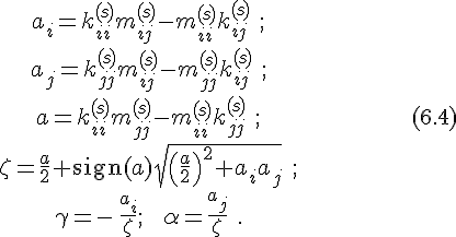 https://www.cyberforum.ru/cgi-bin/latex.cgi?\begin{matrix}a_i=k_{ii}^{(s)}m_{ij}^{(s)}-m_{ii}^{(s)}k_{ij}^{(s)}\ ;\\\\a_j=k_{jj}^{(s)}m_{ij}^{(s)}-m_{jj}^{(s)}k_{ij}^{(s)}\ ;\\\\a=k_{ii}^{(s)}m_{jj}^{(s)}-m_{ii}^{(s)}k_{jj}^{(s)}\ ;\\\\\zeta =\frac{a}{2}+\textrm{sign}(a)\sqrt{\left( \frac{a}{2}\right)^2+a_ia_j}\ ;\\\\\gamma =-\,\frac{a_i}{\zeta };\ \ \ \alpha =\frac{a_j}{\zeta }\ .\end{matrix}\ \ \ \ \ \ \ \ \ \ \ \ \ \ \ \ \ \ \ \ (6.4)