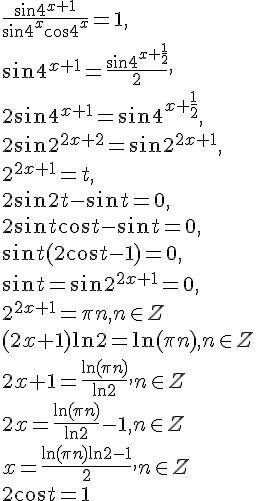 https://www.cyberforum.ru/cgi-bin/latex.cgi?\frac{\sin {4}^{x+1}}{\sin {4}^{x}\cos {4}^{x}}=1,<br />
\sin {4}^{x+1}=\frac{\sin {4}^{x+\frac{1}{2}}}{2},<br />
2\sin {4}^{x+1}=\sin {4}^{x+\frac{1}{2}},<br />
2\sin {2}^{2x+2}=\sin {2}^{2x+1},<br />
{2}^{2x+1}=t,<br />
2\sin 2t-\sin t=0,<br />
2\sin t\cos t-\sin t=0,<br />
\sin t(2\cos t-1)=0,<br />
\sin t=\sin {2}^{2x+1}=0,<br />
{2}^{2x+1}=\pi n, n\in Z<br />
(2x+1)\ln 2=\ln (\pi n), n\in Z<br />
2x+1=\frac{\ln (\pi n)}{\ln 2}, n\in Z<br />
2x=\frac{\ln (\pi n)}{\ln 2}-1, n\in Z<br />
x=\frac{{\ln (\pi n)}{\ln 2}-1}{2}, n\in Z<br />
<br />
2\cos t=1