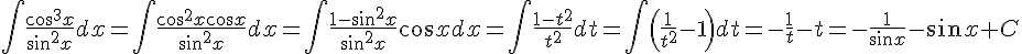 https://www.cyberforum.ru/cgi-bin/latex.cgi?\int\frac{\cos^3{x}}{\sin^2{x}}dx=\int\frac{\cos^2{x}\cos{x}}{\sin^2{x}}dx=\int\frac{1-\sin^2{x}}{\sin^2{x}}\cos{x}dx=\int\frac{1-t^2}{t^2}dt=\int\left(\frac{1}{t^2}-1\right)dt=-\frac{1}{t}-t=-\frac{1}{\sin{x}}-\sin{x}+C