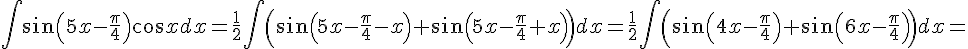 https://www.cyberforum.ru/cgi-bin/latex.cgi?\int\sin{\left(5x-\frac{\pi}{4}\right)}\cos{x}dx=\frac{1}{2}\int\left(\sin{\left(5x-\frac{\pi}{4}-x\right)}+\sin{\left(5x-\frac{\pi}{4}+x\right)}\right)dx=\frac{1}{2}\int\left(\sin{\left(4x-\frac{\pi}{4}\right)}+\sin{\left(6x-\frac{\pi}{4}\right)}\right)dx=