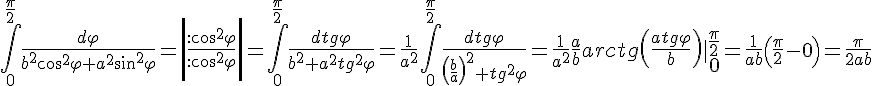 https://www.cyberforum.ru/cgi-bin/latex.cgi?\int_{0}^{\frac{\pi}{2}}\frac{d\varphi }{b^2 \cos ^2 \varphi +a^2 \sin ^2 \varphi }=\left|\frac{:\cos ^2 \varphi }{: \cos ^2 \varphi } \right|=\int_{0}^{\frac{\pi}{2}}\frac{d tg \varphi }{b^2 +a^2 tg ^2 \varphi }=\frac{1}{a^2}\int_{0}^{\frac{\pi}{2}}\frac{d tg \varphi }{\left(\frac{b}{a} \right)^2 + tg ^2 \varphi }=\frac{1}{a^2}\frac{a}{b}arctg \left(\frac{a tg \varphi }{b} \right)|\begin{matrix}\frac{\pi}{2}\\ 0\end{matrix}=\frac{1}{ab}\left(\frac{\pi}{2}-0 \right)=\frac{\pi}{2ab}