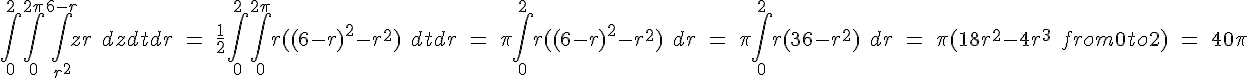 https://www.cyberforum.ru/cgi-bin/latex.cgi?\int_{0}^{2}\int_{0}^{2\pi}\int_{{r}^{2}}^{6-r}zr \quad dzdtdr \quad = \quad \frac{1}{2}\int_{0}^{2}\int_{0}^{2\pi}r({(6-r)}^{2} - {r}^{2}) \quad dtdr \quad = \quad \pi\int_{0}^{2}r({(6-r)}^{2} - {r}^{2}) \quad dr \quad = \quad \pi\int_{0}^{2}r(36-{r}^{2}) \quad dr \quad = \quad \pi(18{r}^{2}-4{r}^{3}  \quad {from 0 to 2}) \quad = \quad 40\pi