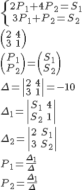 https://www.cyberforum.ru/cgi-bin/latex.cgi?\left\{\begin{matrix}<br />
2 P_1 + 4 P_2 = S_1 \\ <br />
3 P_1 + P_2 = S_2<br />
\end{matrix}\right.<br />
\\<br />
\begin{pmatrix}<br />
2 & 4\\ <br />
3 & 1<br />
\end{pmatrix}<br />
\begin{pmatrix} P_1 \\ P_2 \end{pmatrix} = \begin{pmatrix}<br />
S_1 \\ S_2<br />
\end{pmatrix}\\<br />
\Delta = \begin{vmatrix}<br />
2 & 4\\ <br />
3 & 1<br />
\end{vmatrix} = -10 \\<br />
\Delta_1 = \begin{vmatrix}<br />
S_1 & 4\\ <br />
S_2 & 1<br />
\end{vmatrix} \\<br />
\Delta_2 = \begin{vmatrix}<br />
2 & S_1\\ <br />
3 & S_2<br />
\end{vmatrix} \\<br />
P_1 = \frac{\Delta_1}{\Delta} \\ <br />
P_2 = \frac{\Delta_1}{\Delta}