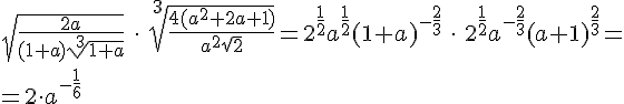 https://www.cyberforum.ru/cgi-bin/latex.cgi?\sqrt{\frac{2a}{(1 + a)\sqrt[3]{1 + a}}} \: \cdot \: \sqrt[3]{\frac{4(a^2 + 2a +1)}{a^2\sqrt{2}}} =2^{\frac{1}{2}}a^{\frac{1}{2}}(1+a)^{-\frac{2}{3}} \: \cdot \: 2^{\frac{1}{2}}a^{-\frac{2}{3}}(a+1)^{\frac{2}{3}}=\\=2\cdot a^{-\frac{1}{6}}