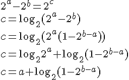 https://www.cyberforum.ru/cgi-bin/latex.cgi?{2}^{a}-{2}^{b}={2}^{c}<br />
c=\log_{2}({2}^{a}-{2}^{b}) <br />
c=\log_{2}({2}^{a}(1-{2}^{b-a})) <br />
c=\log_{2}{2}^{a}+\log_{2}(1-{2}^{b-a}) <br />
c=a+\log_{2}(1-{2}^{b-a})