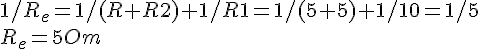 https://www.cyberforum.ru/cgi-bin/latex.cgi?1/R_e=1/(R+R2)+1/R1=1/(5+5)+1/10=1/5<br />
R_e=5 Om<br />
