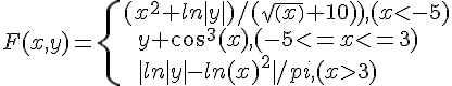 https://www.cyberforum.ru/cgi-bin/latex.cgi?F(x,y)=\begin{cases} & \text{} (x^2+ln|y|)/(sqrt(x)+10)),(x<-5)  \\  & \text{  } y+cos^3(x),(-5<=x<=3)  \\  & \text{  } |ln|y|-ln(x)^2| /pi,  (x > 3)\end{cases}