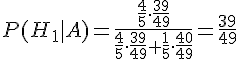 https://www.cyberforum.ru/cgi-bin/latex.cgi?P(H_1|A)=\frac{\frac{4}{5} \cdot \frac{39}{49}}{\frac{4}{5} \cdot \frac{39}{49}+\frac{1}{5} \cdot \frac{40}{49}}=\frac{39}{49}