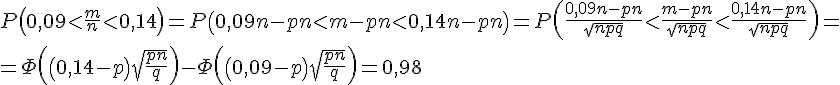 https://www.cyberforum.ru/cgi-bin/latex.cgi?P\left(0,09<\frac{m}{n}<0,14 \right)=P\left(0,09n-pn<m-pn<0,14n-pn \right)=P\left(\frac{0,09n-pn}{\sqrt{npq}}<\frac{m-pn}{\sqrt{npq}}<\frac{0,14n-pn}{\sqrt{npq}} \right)=\\=\Phi \left(\left(0,14-p \right)\sqrt{\frac{pn}{q}} \right)-\Phi \left(\left(0,09-p \right)\sqrt{\frac{pn}{q}} \right)=0,98