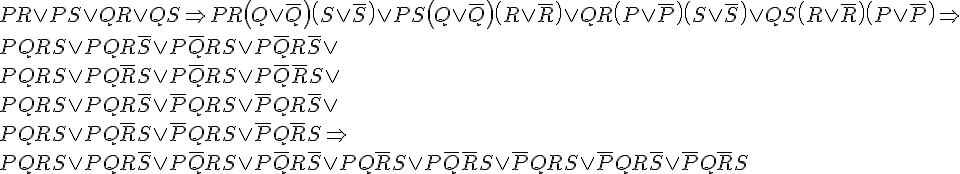 https://www.cyberforum.ru/cgi-bin/latex.cgi?PR \vee PS \vee QR \vee QS \Rightarrow PR\left(Q \vee \bar Q\right)\left(S \vee \bar S\right) \vee PS\left(Q \vee \bar Q\right)\left(R \vee \bar R\right) \vee QR\left(P \vee \bar P\right)\left(S \vee \bar S\right) \vee QS\left(R \vee \bar R\right)\left(P \vee \bar P\right) \Rightarrow<br />
PQRS \vee PQR\bar S \vee P\bar QRS \vee P\bar QR\bar S \vee<br />
PQRS \vee PQ\bar RS \vee P\bar QRS \vee P\bar Q\bar RS \vee<br />
PQRS \vee PQR\bar S \vee \bar PQRS \vee \bar PQR\bar S \vee<br />
PQRS \vee PQ\bar RS \vee \bar PQRS \vee \bar PQ\bar RS \Rightarrow<br />
PQRS \vee PQR\bar S \vee P\bar QRS \vee P\bar QR\bar S \vee PQ\bar RS \vee P\bar Q\bar RS \vee \bar PQRS \vee \bar PQR\bar S \vee \bar PQ\bar RS