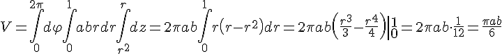 https://www.cyberforum.ru/cgi-bin/latex.cgi?V=\int_{0}^{2 \pi}d\varphi \int_{0}^{1}abr dr \int_{r^2}^{r}dz=2 \pi ab \int_{0}^{1}r\left(r-r^2 \right)dr=2 \pi ab \left(\frac{r^3}{3}-\frac{r^4}{4} \right) \left| \begin{matrix}1\\ 0\end{matrix} \right.=2 \pi ab \cdot \frac{1}{12}=\frac{\pi ab}{6}