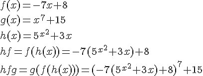 https://www.cyberforum.ru/cgi-bin/latex.cgi?f(x)=-7x+8<br />
g(x)={x}^{7}+15<br />
h(x)={5}^{{x}^{2}}+3x <br />
hf=f(h(x))=-7({5}^{{x}^{2}}+3x)+8 <br />
hfg=g(f(h(x)))={(-7({5}^{{x}^{2}}+3x)+8)}^{7}+15