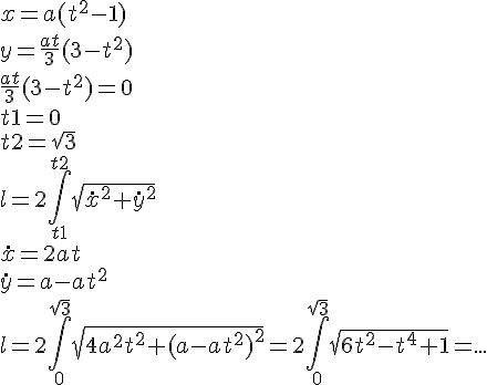 https://www.cyberforum.ru/cgi-bin/latex.cgi?x=a({t}^{2} - 1)<br />
y=\frac{at}{3}(3-{t}^{2})<br />
\frac{at}{3}(3-{t}^{2})=0<br />
t1=0<br />
t2=\sqrt{3}<br />
l=2\int_{t1}^{t2} \sqrt{{\dot{x}}^{2}+\dot{y}^{2}}<br />
\dot{x} = 2at<br />
\dot{y} = a-a{t}^{2}<br />
l = 2 \int_{0}^{\sqrt{3}} \sqrt{{4{a}^{2}{t}^{2}}+(a-a{t}^{2})^{2}}= 2 \int_{0}^{\sqrt{3}} \sqrt{6{t}^{2} - {t}^{4} +1} = ...