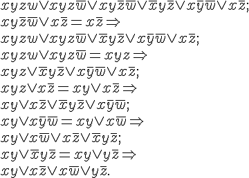 https://www.cyberforum.ru/cgi-bin/latex.cgi?xyzw \vee xyz\bar w \vee xy\bar z\bar w \vee \bar xy\bar z \vee x\bar y\bar w \vee x\bar z;<br />
xy\bar z\bar w \vee x\bar z = x\bar z \Rightarrow<br />
xyzw \vee xyz\bar w \vee \bar xy\bar z \vee x\bar y\bar w \vee x\bar z;<br />
xyzw \vee xyz\bar w = xyz \Rightarrow<br />
xyz \vee \bar xy\bar z \vee x\bar y\bar w \vee x\bar z;<br />
xyz \vee x\bar z = xy \vee x\bar z \Rightarrow<br />
xy \vee x\bar z \vee \bar xy\bar z \vee x\bar y\bar w;<br />
xy \vee x\bar y\bar w = xy \vee x\bar w \Rightarrow<br />
xy \vee x\bar w \vee x\bar z \vee \bar xy\bar z;<br />
xy \vee \bar xy\bar z = xy \vee y\bar z \Rightarrow<br />
xy \vee x\bar z \vee x\bar w \vee y\bar z.<br />
