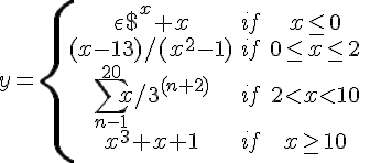 https://www.cyberforum.ru/cgi-bin/latex.cgi?y=\left\{\begin{matrix}{\epsilon }^{x}+x & if & x\leq 0 & \\ (x-13)/({x}^{2}-1) & if & 0\leq x\leq 2 & \\ \sum_{n-1}^{20}x/{3}^{(n+2)} & if & 2<x<10  & \\ {x}^{3}+x+1 & if & x\geq 10 & \\ \end{matrix}\right.